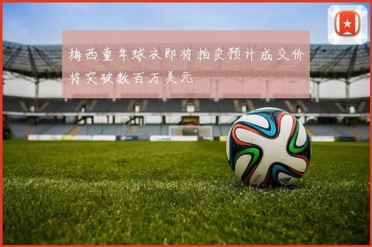 梅西童年球衣即将拍卖预计成交价将突破数百万美元