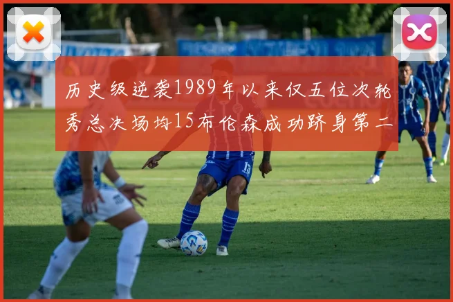 历史级逆袭1989年以来仅五位次轮秀总决场均15布伦森成功跻身第二位