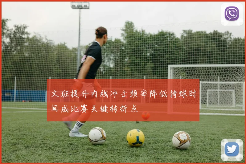 文班提升内线冲击频率降低持球时间成比赛关键转折点
