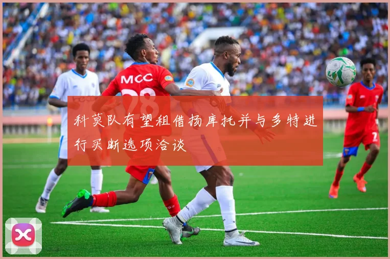 科莫队有望租借扬库托并与多特进行买断选项洽谈