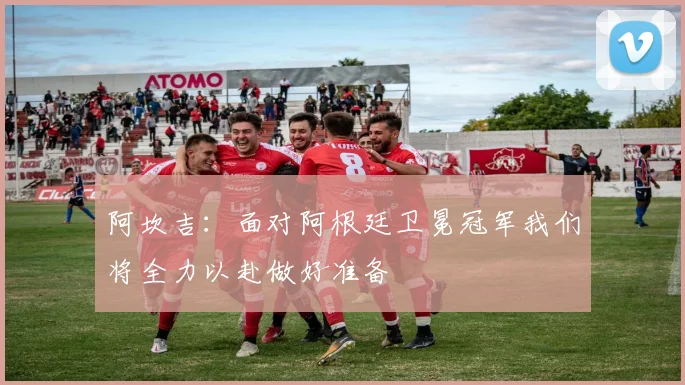 阿坎吉：面对阿根廷卫冕冠军我们将全力以赴做好准备