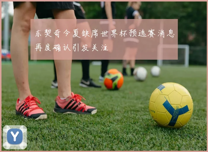 东契奇今夏缺席世界杯预选赛消息再度确认引发关注