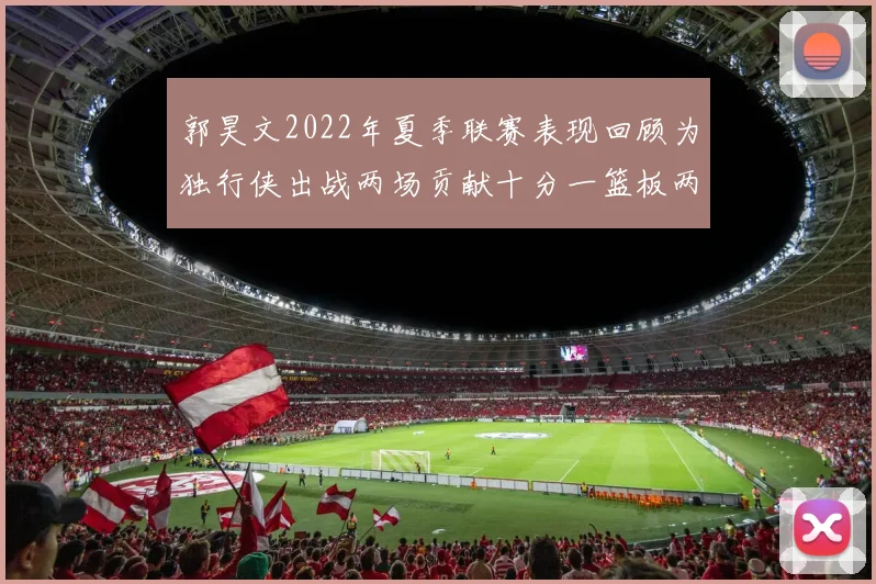 郭昊文2022年夏季联赛表现回顾为独行侠出战两场贡献十分一篮板两助攻