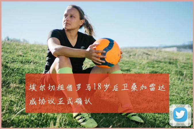 埃尔切租借罗马18岁后卫桑加雷达成协议正式确认