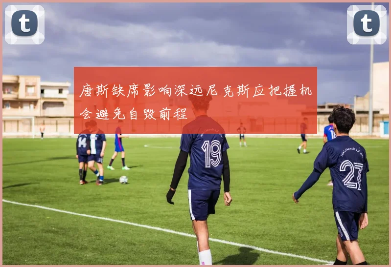 唐斯缺席影响深远尼克斯应把握机会避免自毁前程
