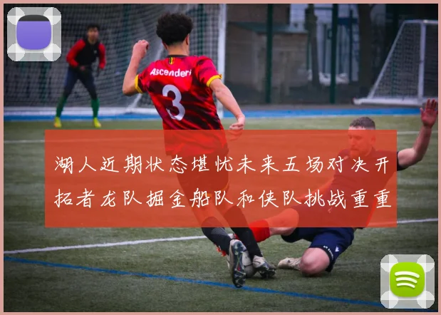 湖人近期状态堪忧未来五场对决开拓者龙队掘金船队和侠队挑战重重
