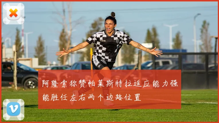 阿隆索称赞帕莱斯特拉适应能力强能胜任左右两个边路位置