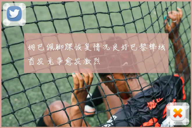 姆巴佩脚踝恢复情况良好巴黎锋线首发竞争愈发激烈