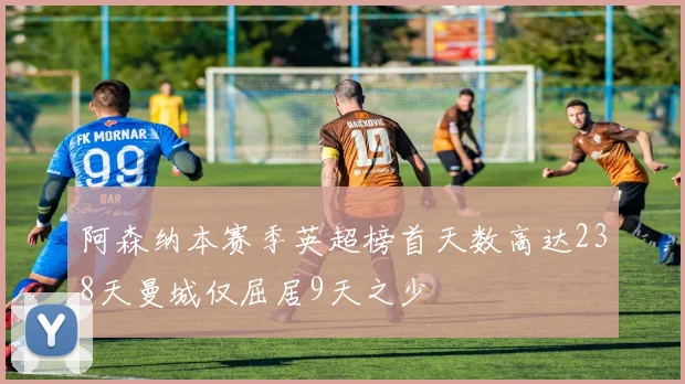 阿森纳本赛季英超榜首天数高达238天曼城仅屈居9天之少