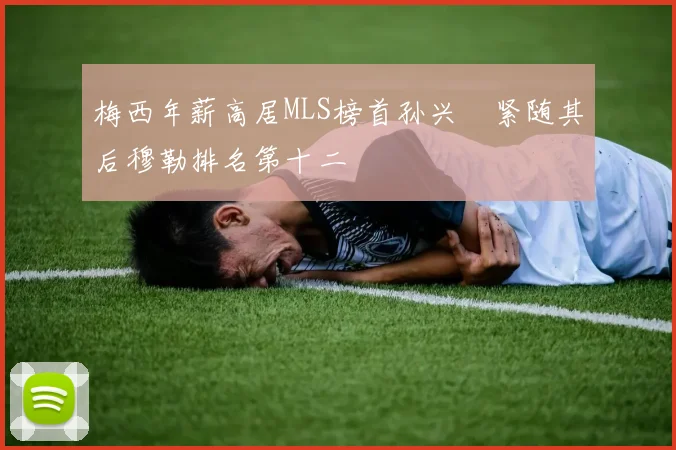 梅西年薪高居MLS榜首孙兴慜紧随其后穆勒排名第十二
