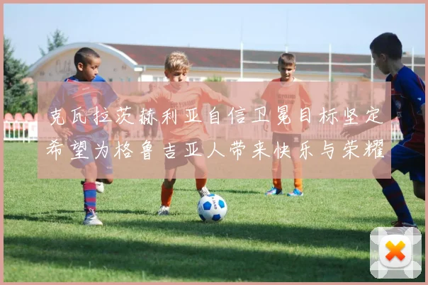 克瓦拉茨赫利亚自信卫冕目标坚定希望为格鲁吉亚人带来快乐与荣耀