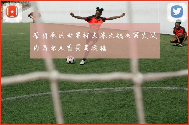 蒂特承认世界杯点球大战决策失误内马尔未首罚是我错