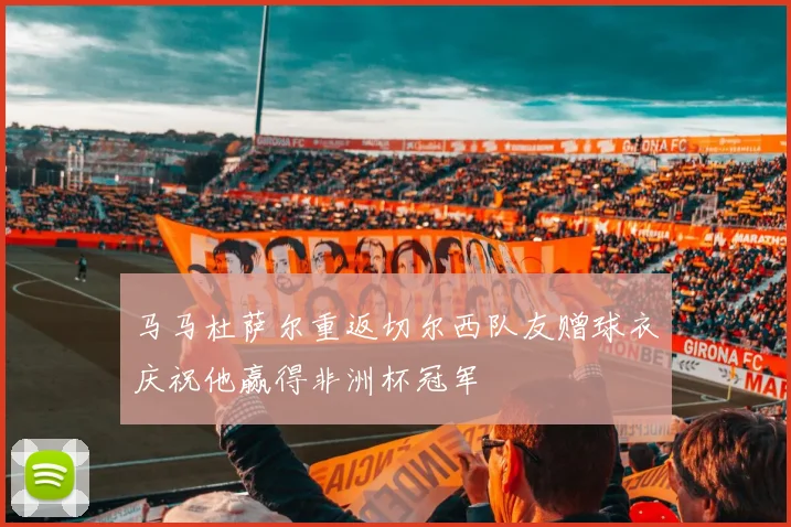 马马杜萨尔重返切尔西队友赠球衣庆祝他赢得非洲杯冠军