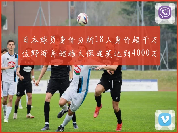 日本球员身价分析18人身价超千万佐野海舟超越久保建英达到4000万欧