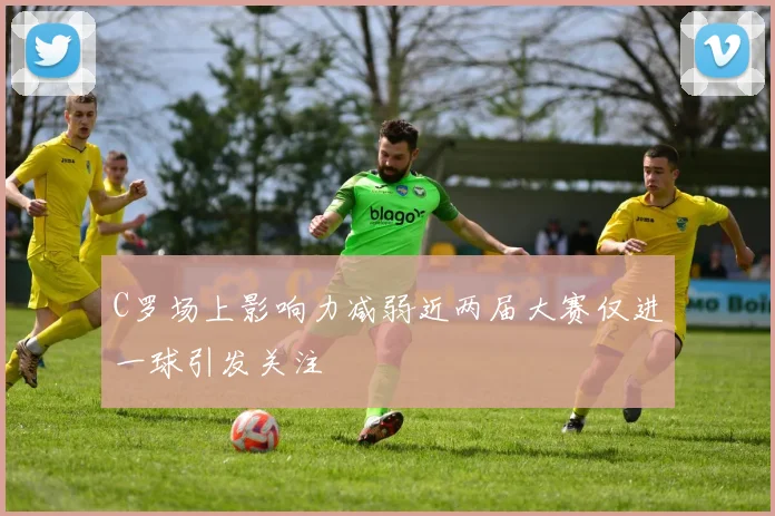 C罗场上影响力减弱近两届大赛仅进一球引发关注