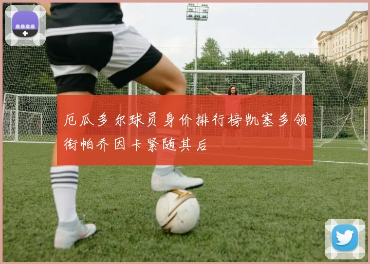 厄瓜多尔球员身价排行榜凯塞多领衔帕乔因卡紧随其后