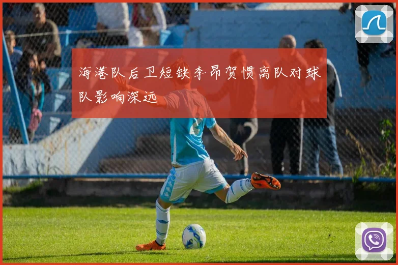 海港队后卫短缺李昂贺惯离队对球队影响深远