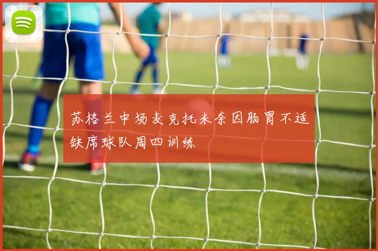 苏格兰中场麦克托米奈因肠胃不适缺席球队周四训练