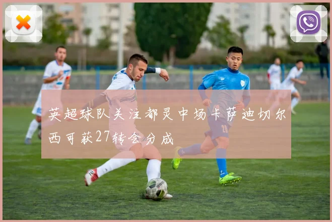 英超球队关注都灵中场卡萨迪切尔西可获27转会分成