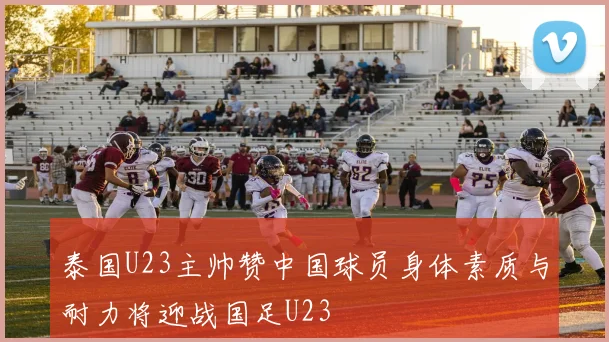 泰国U23主帅赞中国球员身体素质与耐力将迎战国足U23