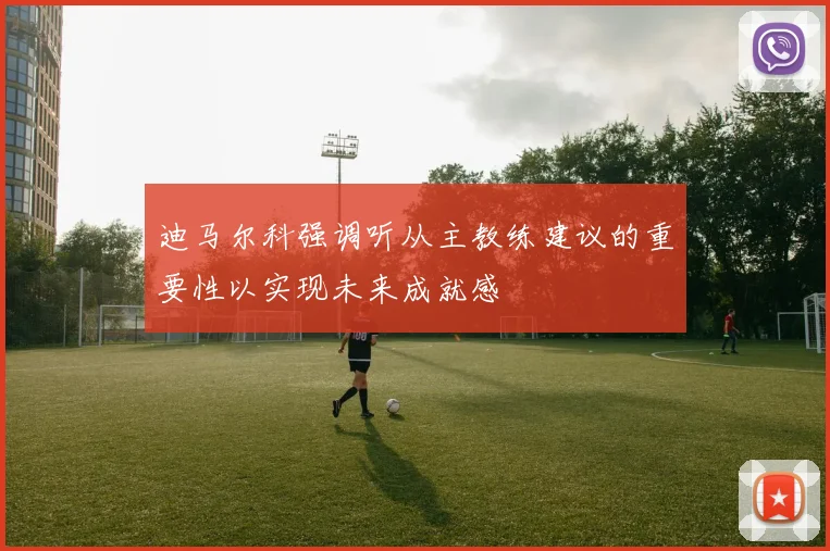 迪马尔科强调听从主教练建议的重要性以实现未来成就感