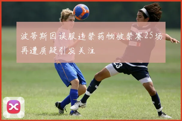 波蒂斯因误服违禁药物被禁赛25场再遭质疑引发关注