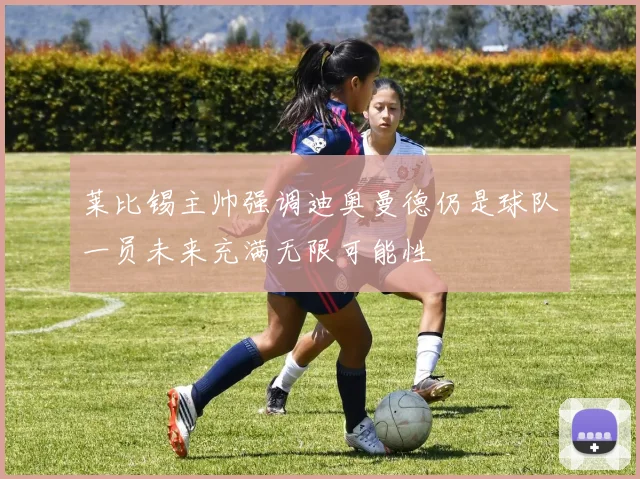 莱比锡主帅强调迪奥曼德仍是球队一员未来充满无限可能性