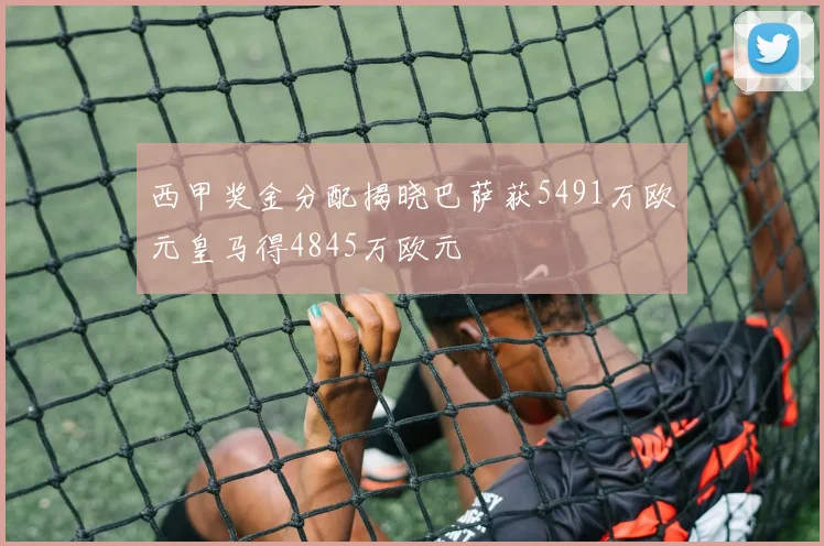 西甲奖金分配揭晓巴萨获5491万欧元皇马得4845万欧元