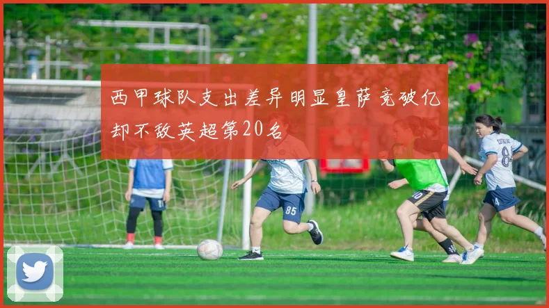 西甲球队支出差异明显皇萨竞破亿却不敌英超第20名